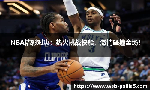 NBA精彩对决：热火挑战快船，激情碰撞全场！