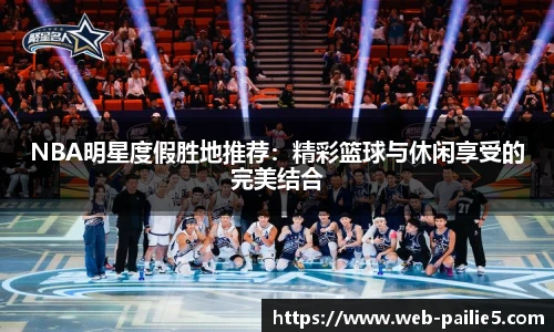 NBA明星度假胜地推荐：精彩篮球与休闲享受的完美结合