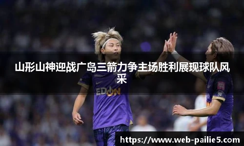 山形山神迎战广岛三箭力争主场胜利展现球队风采