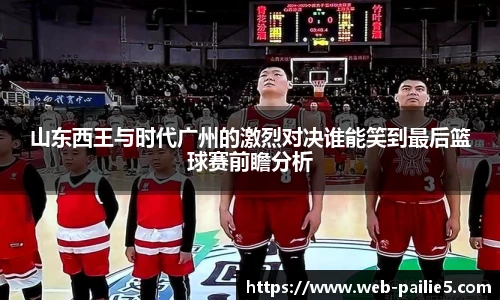 山东西王与时代广州的激烈对决谁能笑到最后篮球赛前瞻分析
