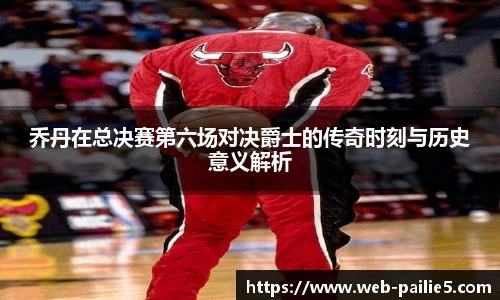 乔丹在总决赛第六场对决爵士的传奇时刻与历史意义解析