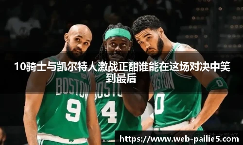 10骑士与凯尔特人激战正酣谁能在这场对决中笑到最后