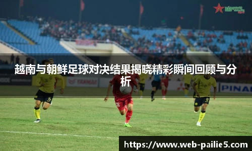 越南与朝鲜足球对决结果揭晓精彩瞬间回顾与分析
