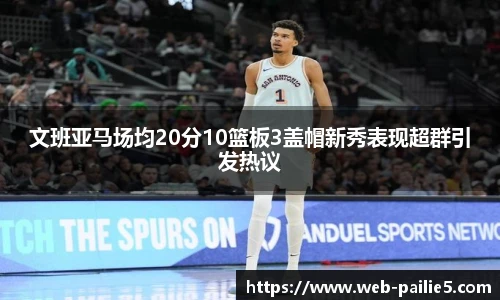文班亚马场均20分10篮板3盖帽新秀表现超群引发热议